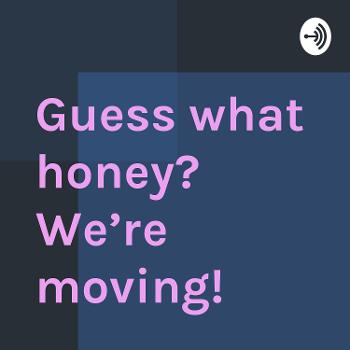 Guess what honey? We’re moving!