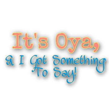 It's Oya, & I Got Something To Say!