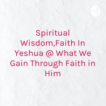 Spiritual Wisdom,Faith In Yeshua @ What We Gain Through Faith in Him