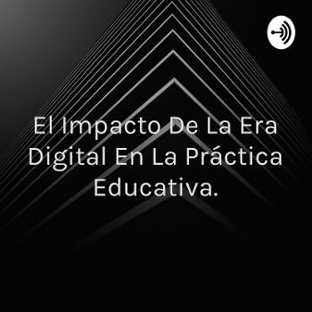 El Impacto De La Era Digital En La Práctica Educativa.