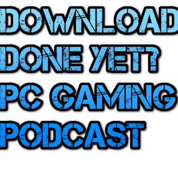 Download Done Yet? PC Gaming Podcast