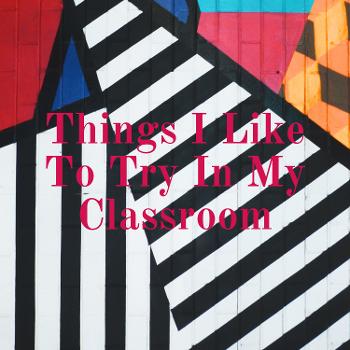 Things I Like To Try In My Classroom