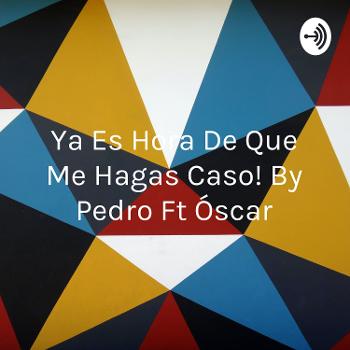 ¡Ya Es Hora De Que Me Hagas Caso! By Pedro Ft Óscar