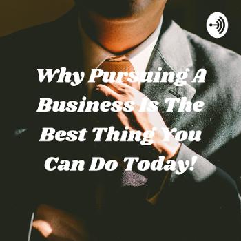 Why Pursuing A Business Is The Best Thing You Can Do Today!
