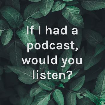 If I had a podcast, would you listen?