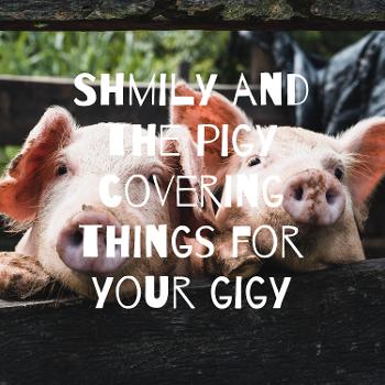 Shmily and the pigy covering things for your gigy