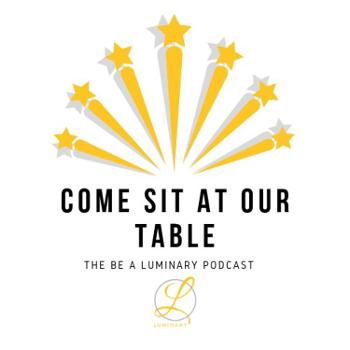 Come Sit At Our Table: The Be A Luminary Podcast