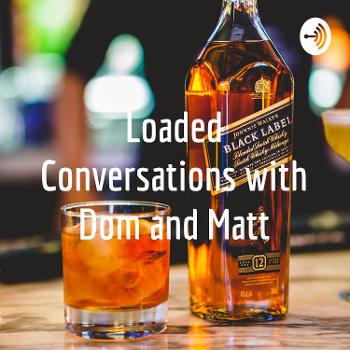 Loaded Conversations with Dom and Matt