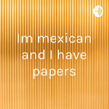 Im mexican and I have papers
