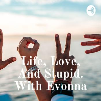 Life, Love, And Stupid. With Evonna