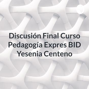 Discusión Final Curso Pedagogía Expres BID Yesenia Centeno