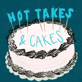 Hot Takes & Cakes