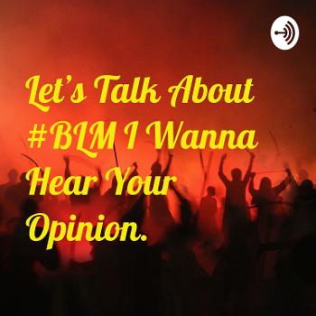 Let's Talk About #BLM I Wanna Hear Your Opinion.