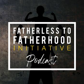 The Fatherless to Fatherhood Initiative Podcast
