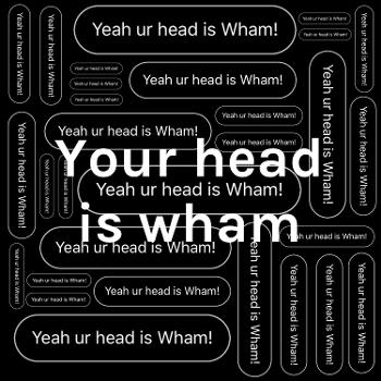 Your head is wham