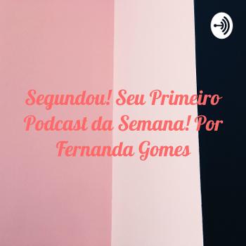 Segundou! Seu Primeiro Podcast da Semana! Por Fernanda Gomes