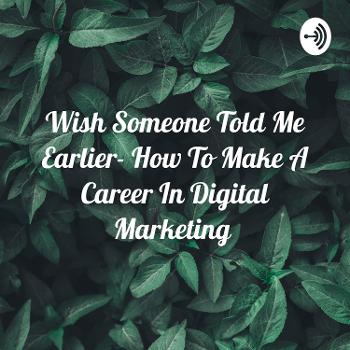 Wish Someone Told Me Earlier- How To Make A Career In Digital Marketing