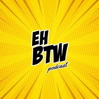 Eh BTW Podcast