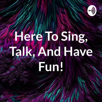 Here To Sing, Talk, And Have Fun!