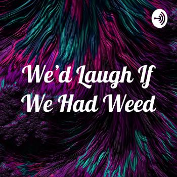 We'd Laugh If We Had Weed