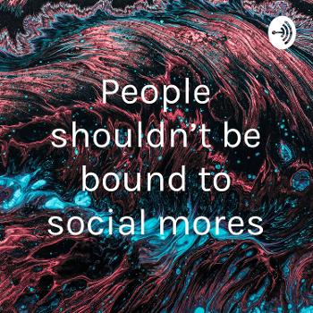 People shouldn't be bound to social mores