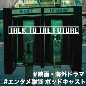 映画・海外ドラマ Podcast：TALK TO THE FUTURE