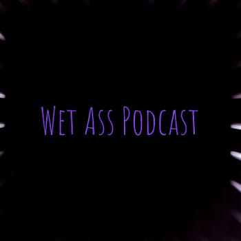 Wet Ass Podcast