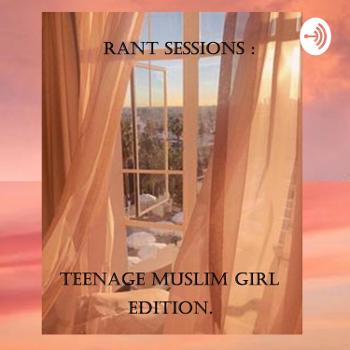Rant Sessions : Teenage Muslim Girl Edition