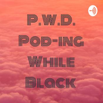 P.W.D. Pod-ing While Black