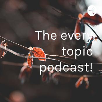 The every topic podcast!