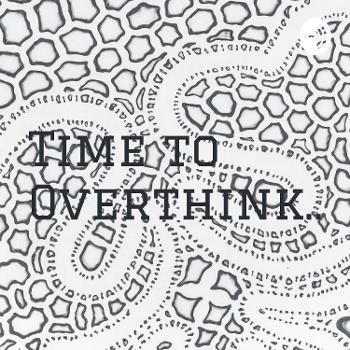 Time to Overthink...Yay!
