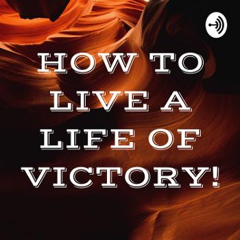 HOW TO LIVE A LIFE OF VICTORY!