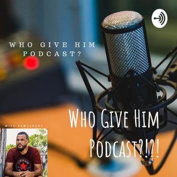 Who Give Him Podcast?!?!