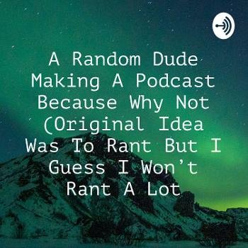 A Random Dude Making A Podcast Because Why Not (Original Idea Was To Rant But I Guess I Won't Rant A