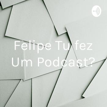 Felipe Tu fez Um Podcast?