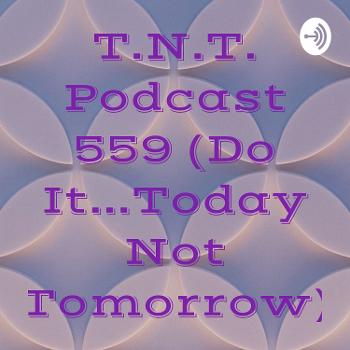 T.N.T. Podcast 559 (Do It...Today Not Tomorrow)