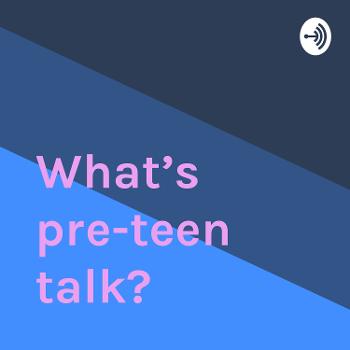 What’s pre-teen talk?