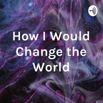 How I Would Change the World