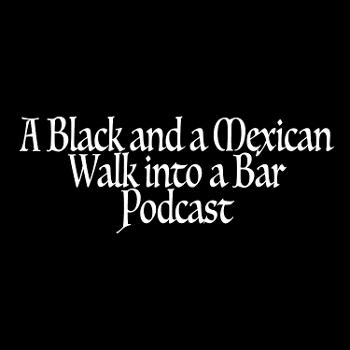 A Black and a Mexican Walk into a Bar Podcast
