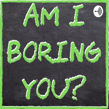 Am I Boring You?