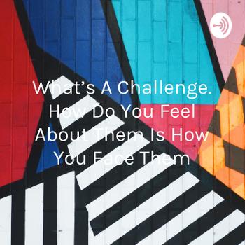 What's A Challenge. How Do You Feel About Them Is How You Face Them