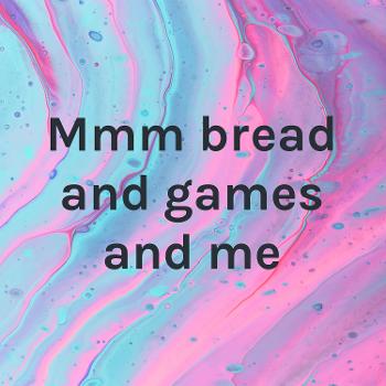 Mmm bread and games and me