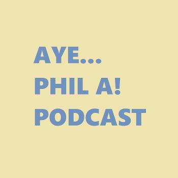 Aye... Phil A! Podcast Hosted by Phil A