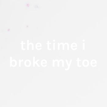 the time i broke my toe