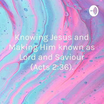 “Knowing Jesus and Making Him known as Lord and Saviour” (Acts 2:36).