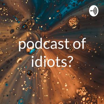 podcast of idiots?