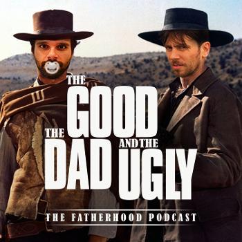 The Good, The Dad & The Ugly: The Fatherhood Podcast