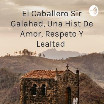 El Caballero Sir Galahad, Una Hist De Amor, Respeto Y Lealtad