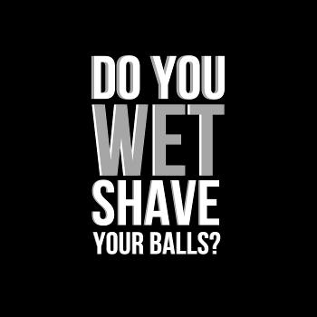 Do You Wet Shave Your Balls?