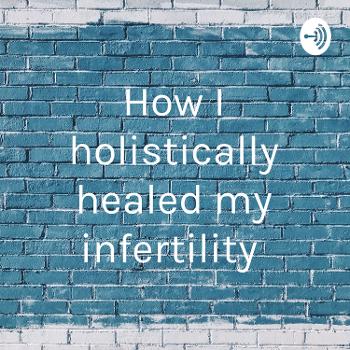 How I holistically healed my infertility